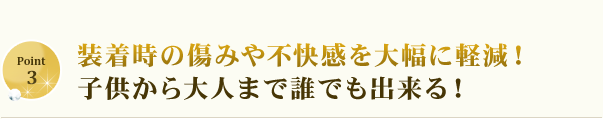 装着時の傷みや不快感を大幅に軽減！子供から大人まで誰でも出来る！