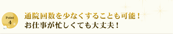 通院回数を少なくすることも可能！お仕事が忙しくても大丈夫！