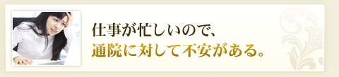 仕事が忙しいので、通院に対して不安がある。