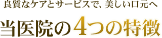 良質なケアとサービスで、美しい口元へ 当医院の4つの特徴