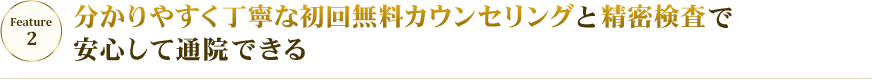 feature02 分かりやすく丁寧な初回無料カウンセリングと精密検査で安心して通院できる