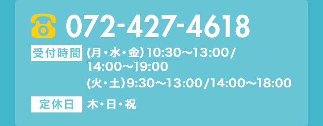 電話番号 0724274618 相談受付 (月・水・金）10:30～13:00/14:00～19:00 (火・土）9:30～13:00/14:00～18:00 定休日 木・日・祝